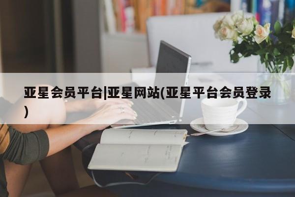 亚星管理官网 亚星官网亚星会员平台|亚星网站(亚星平台会员登录)