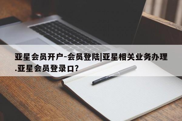 亚星管理官网 亚星官网亚星会员开户-会员登陆|亚星相关业务办理.亚星会员登录口？