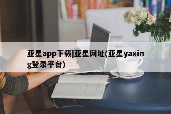 亚星管理官网 亚星官网亚星app下载|亚星网址(亚星yaxing登录平台)