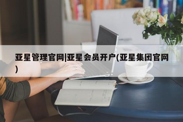 亚星管理官网 亚星官网亚星管理官网|亚星会员开户(亚星集团官网)