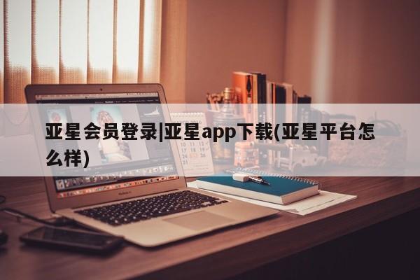 亚星管理官网 亚星官网亚星会员登录|亚星app下载(亚星平台怎么样)