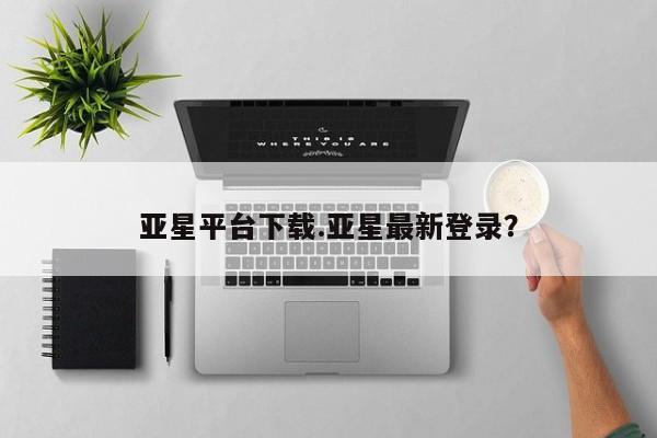 亚星管理官网 亚星官网亚星平台下载.亚星最新登录？