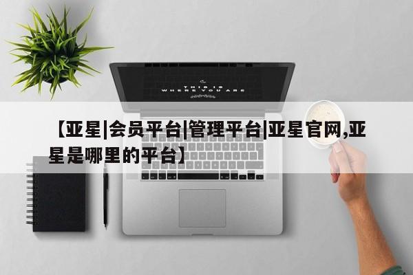 亚星管理官网 亚星官网【亚星|会员平台|管理平台|亚星官网,亚星是哪里的平台】