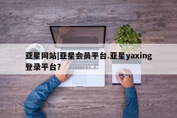 亚星管理官网 亚星官网亚星网站|亚星会员平台.亚星yaxing登录平台？