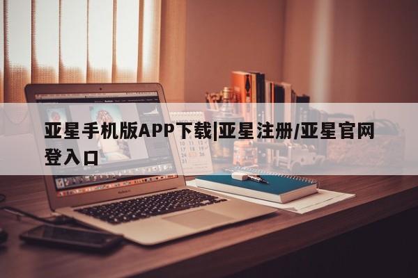 亚星管理官网 亚星官网亚星手机版APP下载|亚星注册/亚星官网登入口