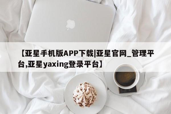 亚星管理官网 亚星官网【亚星手机版APP下载|亚星官网_管理平台,亚星yaxing登录平台】