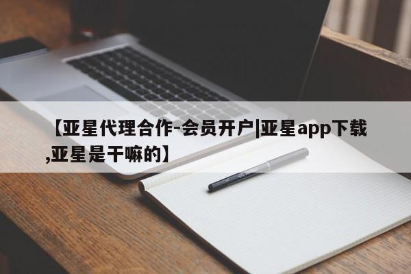 亚星管理官网 亚星官网【亚星代理合作-会员开户|亚星app下载,亚星是干嘛的】