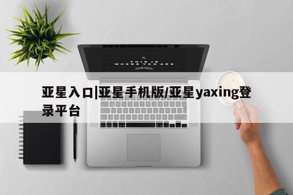 亚星管理官网 亚星官网亚星入口|亚星手机版/亚星yaxing登录平台