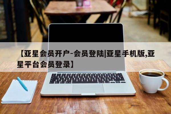 亚星管理官网 亚星官网【亚星会员开户-会员登陆|亚星手机版,亚星平台会员登录】