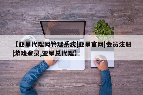 亚星管理官网 亚星官网【亚星代理网管理系统|亚星官网|会员注册|游戏登录,亚星总代理】